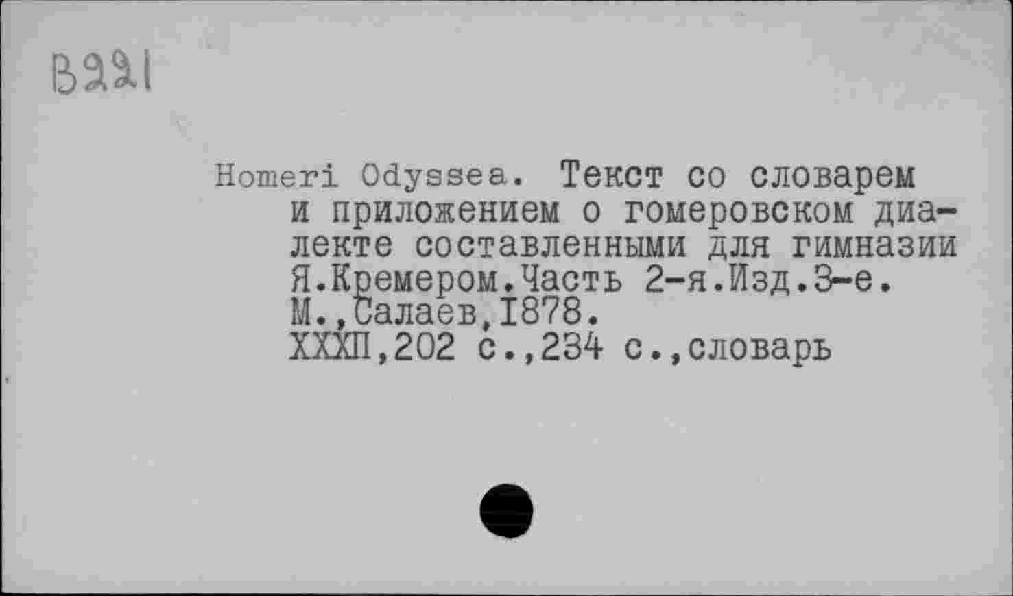 ﻿вази
Homeri Odyssea. Текст co словарем и приложением о гомеровском диалекте составленными для гимназии Я.Кремером.Часть 2-я.Изд.3-є. М.»Салаев,1878.
ХХХП,202 с.,234 с.,словарь